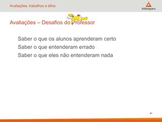 Avaliações, trabalhos e afins

Avaliações – Desafios do Professor
Saber o que os alunos aprenderam certo
Saber o que entenderam errado
Saber o que eles não entenderam nada

41

 