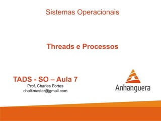 TADS - SO – Aula 7
Prof. Charles Fortes
chalkmaster@gmail.com
Sistemas Operacionais
Threads e Processos
 