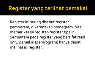 Register ini sering disebut register 
pemogram, dikarenakan pemogram bisa 
memeriksa isi register-register tipe ini. 
Sementara pada register yang bersifat read 
only, pemakai (pemrogram) hanya dapat 
melihat isi register. 
 