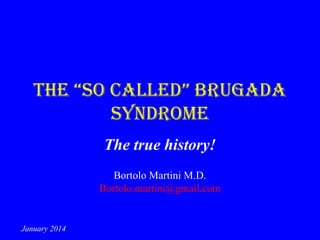 The “so called” Brugada
syndrome
The true history!
Bortolo Martini M.D.
Bortolo.martini@gmail.com

January 2014

 