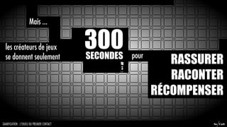 Mais ...


  les créateurs de jeux                     300
                                            SECONDES pour
  se donnent seulement
                                                               RASSURER
                                                               RACONTER
                                                            RÉCOMPENSER

GAMIFICATION : L’ENJEU DU PREMIER CONTACT                            So Cult
 