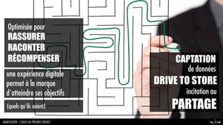 Optimisée pour
    RASSURER
    RACONTER
    RÉCOMPENSER                                 CAPTATION
                                                   de données
   une expérience digitale
   permet à la marque                       DRIVE TO STORE
   d'atteindre ses objectifs                       incitation au
   (quels qu’ils soient)                        PARTAGE
GAMIFICATION : L’ENJEU DU PREMIER CONTACT                    So Cult
 