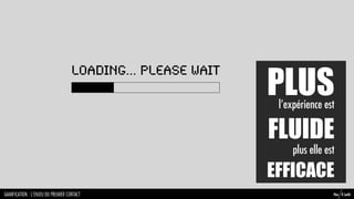 PLUS
                                    Loading... Please wait

                                                              l’expérience est

                                                             FLUIDE
                                                                  plus elle est

                                                             EFFICACE
GAMIFICATION : L’ENJEU DU PREMIER CONTACT                                     So Cult
 