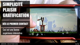 SIMPLICITÉ
    PLAISIR
    GRATIFICATION
   DÈS LE PREMIER CONTACT

    Ceci est une bonne
    expérience interactive

                                            Angry Birds, ios / android, 2009

GAMIFICATION : L’ENJEU DU PREMIER CONTACT                              So Cult
 