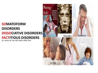 SOMATOFORM
DISORDERS
DISSOCIATIVE DISORDERS
FACTITIOUS DISORDERS
Dr. James M. Alo, RN, MAN, MAP, PhD

 