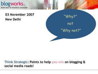 03 November 2007
New Delhi

“Why?”
not
“Why not?”

Think Strategic: Points to help you win on blogging &
social media roads!

 