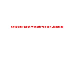 Sie las mir jeden Wunsch von den Lippen ab 