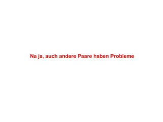 Na ja, auch andere Paare haben Probleme 