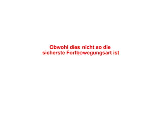Obwohl dies nicht so die  sicherste Fortbewegungsart ist 