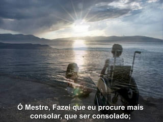 Ó Mestre, Fazei que eu procure mais  consolar, que ser consolado;  