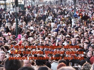 Passe essa mensagem adiante... Você não pode imaginar quantas pessoas precisam ouvir isso hoje. Imagens  Alessandro Queiroz Zuliani    2005 - www.aqz.it   