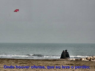 Onde houver ofensa, que eu leve o perdão;   