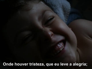 Onde houver tristeza, que eu leve a alegria;   
