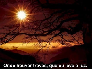 Onde houver trevas, que eu leve a luz.   