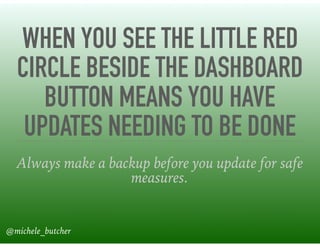 WHEN YOU SEE THE LITTLE RED
CIRCLE BESIDE THE DASHBOARD
BUTTON MEANS YOU HAVE
UPDATES NEEDING TO BE DONE
Always make a backup before you update for safe
measures.
@michele_butcher
 