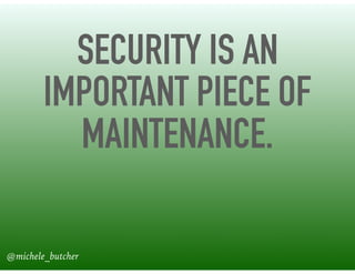 SECURITY IS AN
IMPORTANT PIECE OF
MAINTENANCE.
@michele_butcher
 