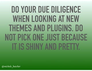 DO YOUR DUE DILIGENCE
WHEN LOOKING AT NEW
THEMES AND PLUGINS. DO
NOT PICK ONE JUST BECAUSE
IT IS SHINY AND PRETTY.
@michele_butcher
 