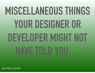 MISCELLANEOUS THINGS
YOUR DESIGNER OR
DEVELOPER MIGHT NOT
HAVE TOLD YOU…
@michele_butcher
 