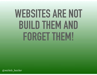 WEBSITES ARE NOT
BUILD THEM AND
FORGET THEM!
@michele_butcher
 