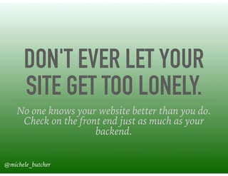 DON'T EVER LET YOUR
SITE GET TOO LONELY.
No one knows your website better than you do.
Check on the front end just as much as your
backend.
@michele_butcher
 