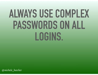 ALWAYS USE COMPLEX
PASSWORDS ON ALL
LOGINS.
@michele_butcher
 