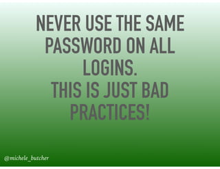 NEVER USE THE SAME
PASSWORD ON ALL
LOGINS.
THIS IS JUST BAD
PRACTICES!
@michele_butcher
 