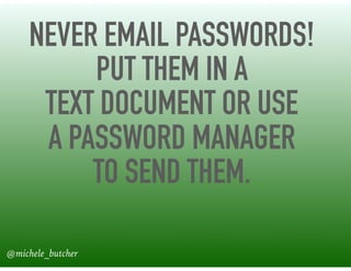 NEVER EMAIL PASSWORDS!  
PUT THEM IN A  
TEXT DOCUMENT OR USE  
A PASSWORD MANAGER  
TO SEND THEM.
@michele_butcher
 