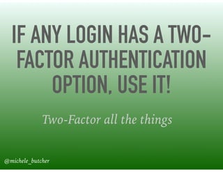 IF ANY LOGIN HAS A TWO-
FACTOR AUTHENTICATION
OPTION, USE IT!
Two-Factor all the things
@michele_butcher
 
