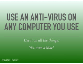 USE AN ANTI-VIRUS ON
ANY COMPUTER YOU USE
Use it on all the things.
Yes, even a Mac!
@michele_butcher
 