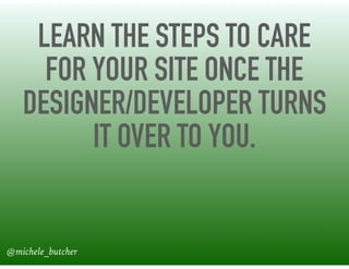 LEARN THE STEPS TO CARE
FOR YOUR SITE ONCE THE
DESIGNER/DEVELOPER TURNS
IT OVER TO YOU.
@michele_butcher
 