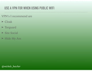 USE A VPN FOR WHEN USING PUBLIC WIFI
VPN’s I recommend are
➤ Cloak
➤ Torguard
➤ Site Social
➤ Hide My Ass
@michele_butcher
 