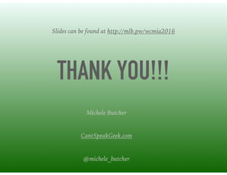 THANK YOU!!!
Michele Butcher
CantSpeakGeek.com
@michele_butcher
Slides can be found at http://mlb.pw/wcmia2016
 