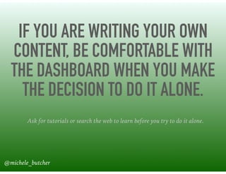 IF YOU ARE WRITING YOUR OWN
CONTENT, BE COMFORTABLE WITH
THE DASHBOARD WHEN YOU MAKE
THE DECISION TO DO IT ALONE.
Ask for tutorials or search the web to learn before you try to do it alone.
@michele_butcher
 