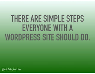 THERE ARE SIMPLE STEPS
EVERYONE WITH A
WORDPRESS SITE SHOULD DO.
@michele_butcher@michele_butcher
 