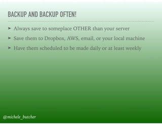 BACKUP AND BACKUP OFTEN!
➤ Always save to someplace OTHER than your server
➤ Save them to Dropbox, AWS, email, or your local machine
➤ Have them scheduled to be made daily or at least weekly
@michele_butcher
 