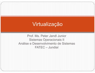 Prof. Ms. Peter Jandl Junior
Sistemas Operacionais II
Análise e Desenvolvimento de Sistemas
FATEC – Jundiaí
Virtualização
 