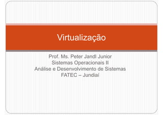 Virtualização
Prof. Ms. Peter Jandl Junior
Sistemas Operacionais II
Análise e Desenvolvimento de Sistemas
FATEC – Jundiaí
Virtualização
FATEC – Jundiaí
 