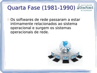 Quarta Fase (1981-1990)
 Os softwares de rede passaram a estar
intimamente relacionados ao sistema
operacional e surgem os sistemas
operacionais de rede.
 