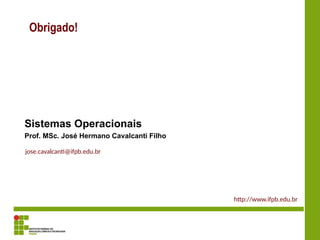 Obrigado!
Sistemas Operacionais
Prof. MSc. José Hermano Cavalcanti Filho
http://www.ifpb.edu.br
jose.cavalcanti@ifpb.edu.br
 