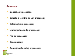 Processos
 Conceito de processo;
 Criação e término de um processo;
 Estado de um processo;
 Implementação de processos;
 Fila de processo;
 Escalonador;
 Comunicação entre processos;
 