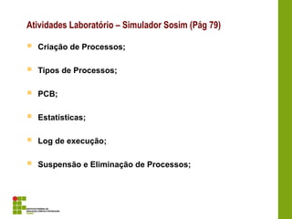 Atividades Laboratório – Simulador Sosim (Pág 79)
 Criação de Processos;
 Tipos de Processos;
 PCB;
 Estatísticas;
 Log de execução;
 Suspensão e Eliminação de Processos;
 