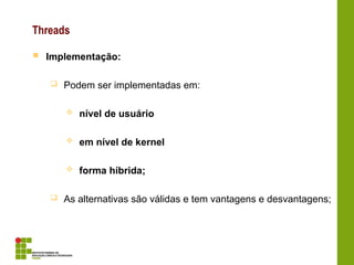 Threads
 Implementação:
 Podem ser implementadas em:
 nível de usuário
 em nível de kernel
 forma híbrida;
 As alternativas são válidas e tem vantagens e desvantagens;
 