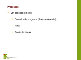 Processos
 Um processo inclui:
 Contador de programa (fluxo de controle);
 Pilha;
 Seção de dados;
 