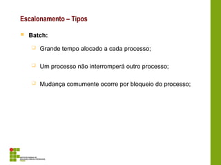 Escalonamento – Tipos
 Batch:
 Grande tempo alocado a cada processo;
 Um processo não interromperá outro processo;
 Mudança comumente ocorre por bloqueio do processo;
 