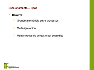  Iterativo:
 Grande alternância entre processos;
 Mudança rápida;
 Muitas trocas de contexto por segundo;
Escalonamento – Tipos
 