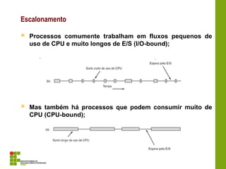 Escalonamento
 Processos comumente trabalham em fluxos pequenos de
uso de CPU e muito longos de E/S (I/O-bound);
 Mas também há processos que podem consumir muito de
CPU (CPU-bound);
 