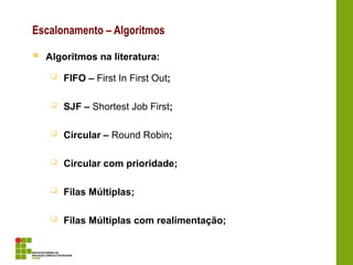 Escalonamento – Algoritmos
 Algoritmos na literatura:
 FIFO – First In First Out;
 SJF – Shortest Job First;
 Circular – Round Robin;
 Circular com prioridade;
 Filas Múltiplas;
 Filas Múltiplas com realimentação;
 