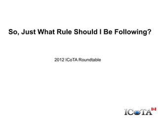 So, Just What Rule Should Iin 2012
Regulatory Changes Be Following?

2012 ICoTA Roundtable

 