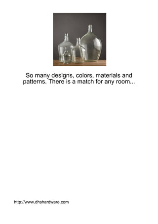 So many designs, colors, materials and
    patterns. There is a match for any room...




http://www.dhshardware.com
 