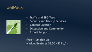 JetPack
• Traffic and SEO Tools
• Security and Backup Services
• Content Creation
• Discussion and Community
• Expert Support
Free – just sign up
+ added features $3.50 - $29 p/m
 